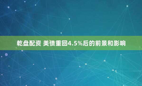 乾盘配资 美债重回4.5%后的前景和影响