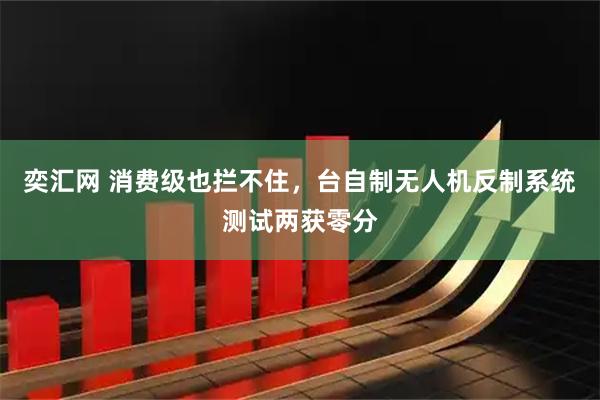 奕汇网 消费级也拦不住，台自制无人机反制系统测试两获零分