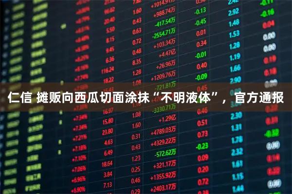 仁信 摊贩向西瓜切面涂抹“不明液体”，官方通报