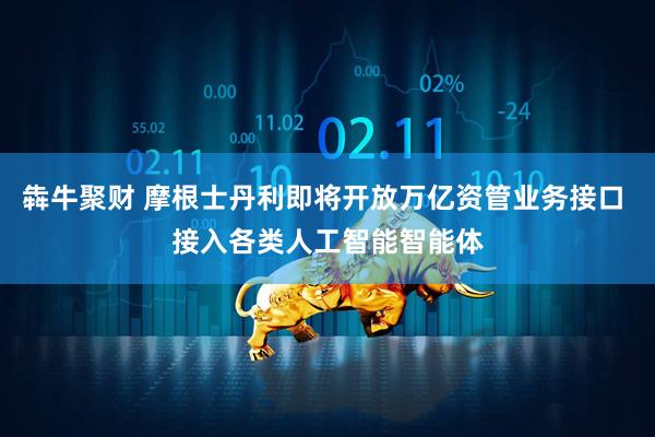 犇牛聚财 摩根士丹利即将开放万亿资管业务接口 接入各类人工智能智能体