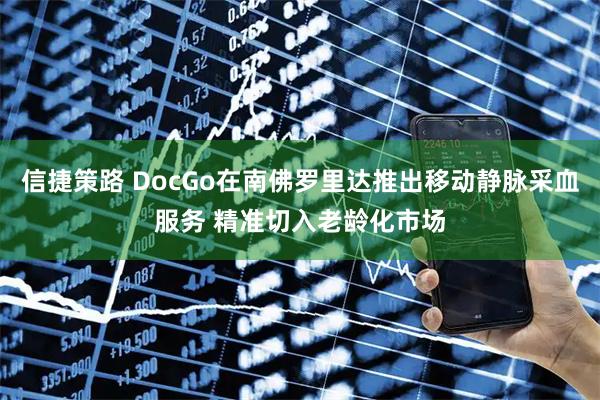 信捷策路 DocGo在南佛罗里达推出移动静脉采血服务 精准切入老龄化市场
