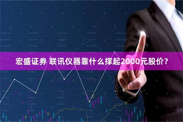 宏盛证券 联讯仪器靠什么撑起2000元股价?