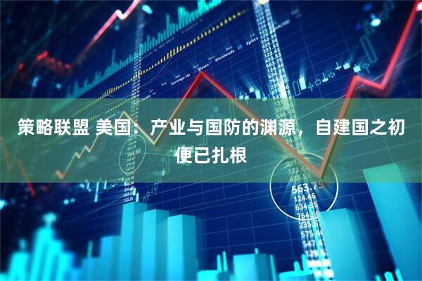 策略联盟 美国：产业与国防的渊源，自建国之初便已扎根