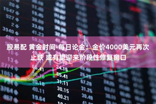 股易配 黄金时间·每日论金：金价4000美元再次止跌 或有望迎来阶段性修复窗口