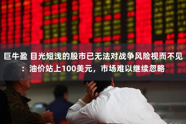 巨牛盈 目光短浅的股市已无法对战争风险视而不见：油价站上100美元，市场难以继续忽略