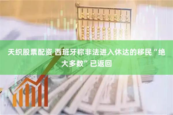 天织股票配资 西班牙称非法进入休达的移民“绝大多数”已返回