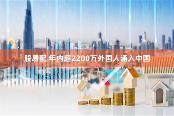 股易配 年内超2200万外国人涌入中国