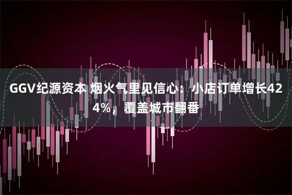 GGV纪源资本 烟火气里见信心：小店订单增长424%，覆盖城市翻番