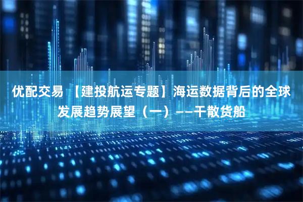 优配交易 【建投航运专题】海运数据背后的全球发展趋势展望（一）——干散货船